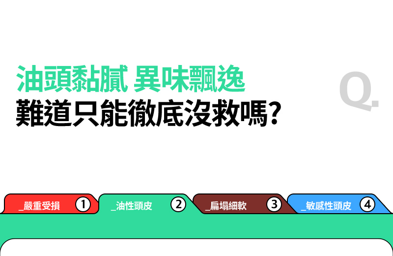 RYO,Taiwan,<p></p>,油頭黏膩 異味飄逸, 難道只能徹底沒救嗎?    _嚴重受損 1, _油性頭皮 2, _扁塌細軟 3, _敏感性頭皮 4