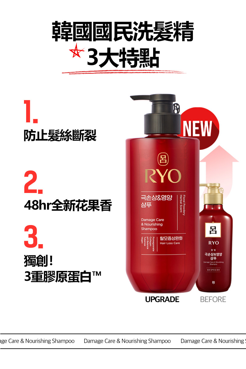 RYO,Taiwan,<p></p>,韓國國民洗髮精 3大特點,  UPGRADE Before,  1. 防止髮絲斷裂, 2. 48hr全新花果香, 3. 獨創！3重膠原蛋白™